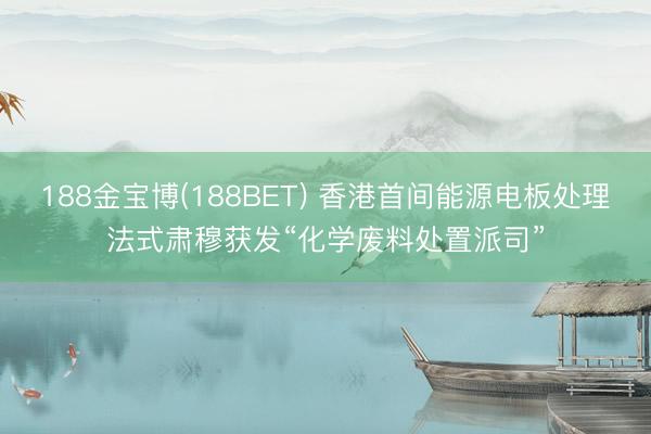 188金宝博(188BET) 香港首间能源电板处理法式肃穆获发“化学废料处置派司”