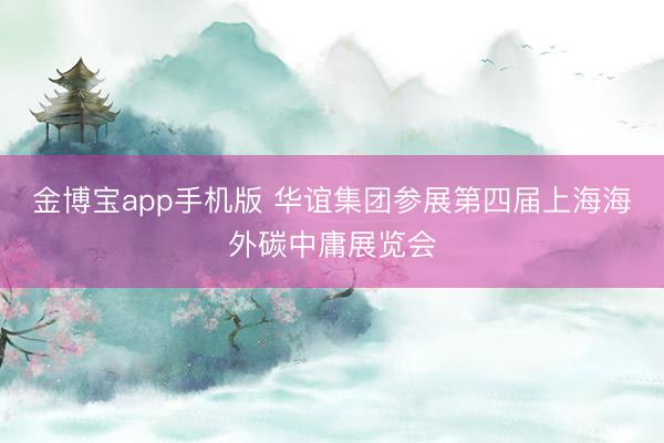 金博宝app手机版 华谊集团参展第四届上海海外碳中庸展览会