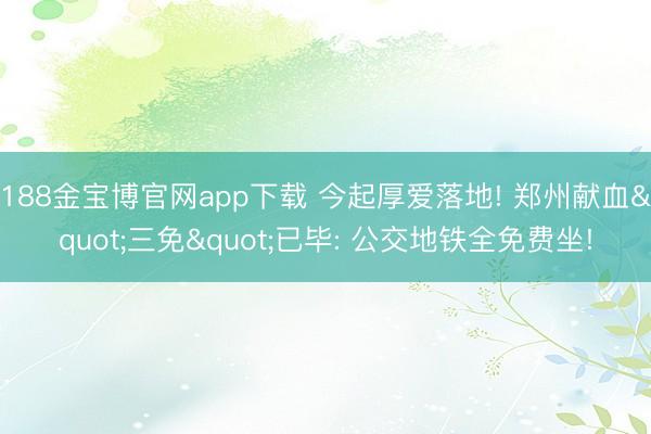 188金宝博官网app下载 今起厚爱落地! 郑州献血"三免"已毕: 公交地铁全免费坐!