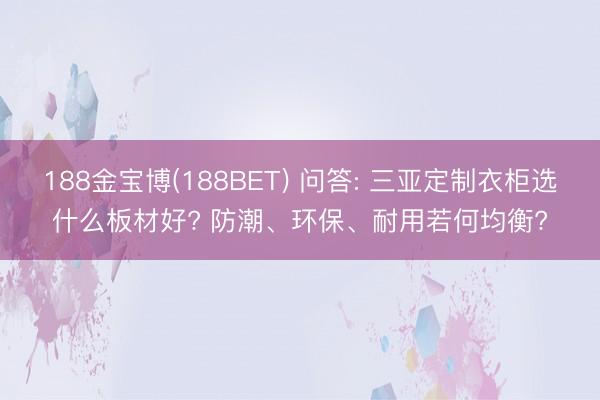 188金宝博(188BET) 问答: 三亚定制衣柜选什么板材好? 防潮、环保、耐用若何均衡?