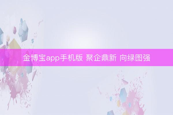 金博宝app手机版 聚企鼎新 向绿图强