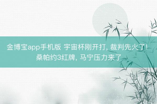 金博宝app手机版 宇宙杯刚开打, 裁判先火了! 桑帕约3红牌, 马宁压力来了