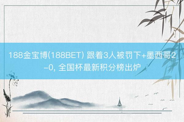 188金宝博(188BET) 跟着3人被罚下+墨西哥2-0， 全国杯最新积分榜出炉
