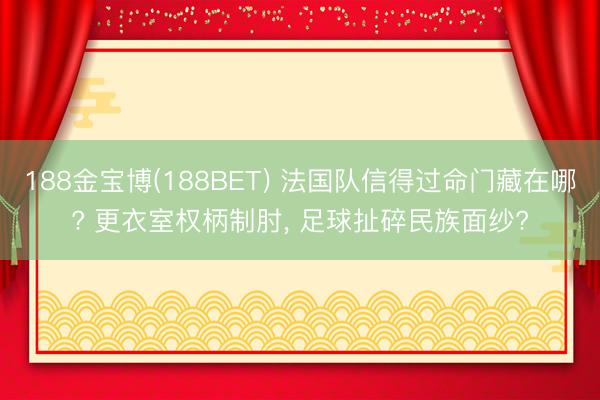 188金宝博(188BET) 法国队信得过命门藏在哪? 更衣室权柄制肘， 足球扯碎民族面纱?