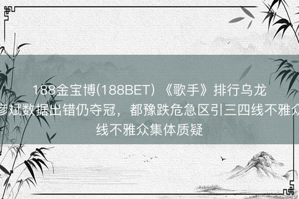 188金宝博(188BET) 《歌手》排行乌龙实锤！胡彦斌数据出错仍夺冠，都豫跌危急区引三四线不雅众集体质疑