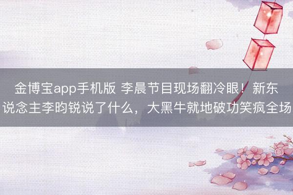 金博宝app手机版 李晨节目现场翻冷眼！新东说念主李昀锐说了什么，大黑牛就地破功笑疯全场