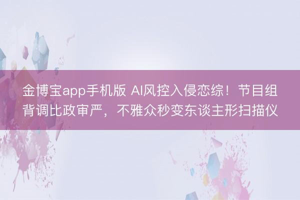 金博宝app手机版 AI风控入侵恋综！节目组背调比政审严，不雅众秒变东谈主形扫描仪