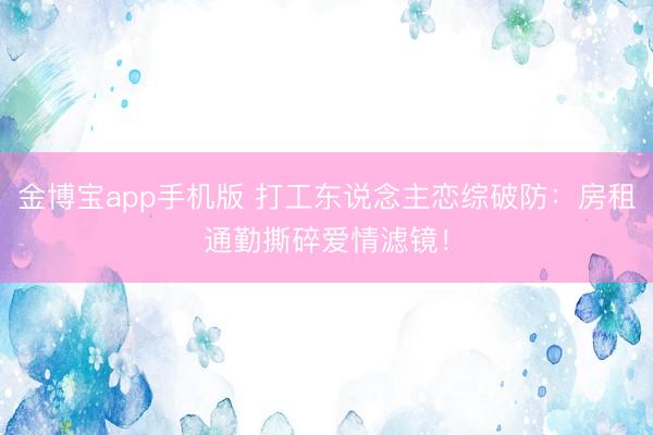 金博宝app手机版 打工东说念主恋综破防:房租通勤撕碎爱情滤镜!