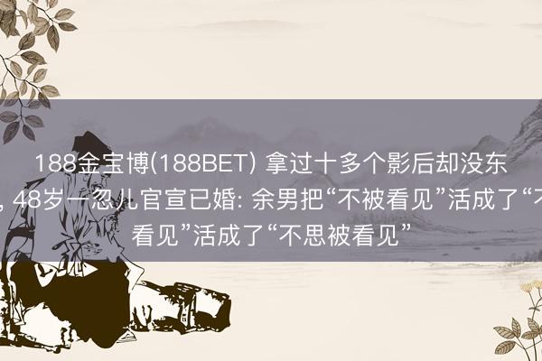 188金宝博(188BET) 拿过十多个影后却没东说念观念志， 48岁一忽儿官宣已婚: 余男把“不被看见”活成了“不思被看见”