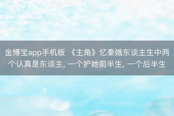 金博宝app手机版 《主角》忆秦娥东谈主生中两个认真是东谈主， 一个护她前半生， 一个后半生
