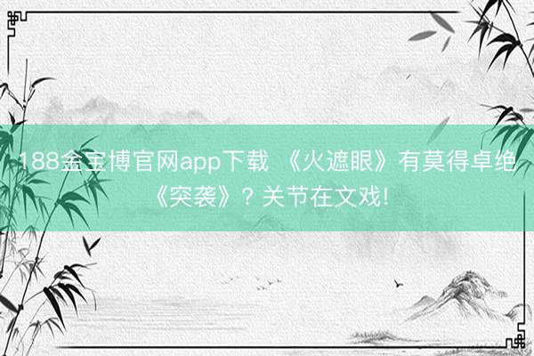 188金宝博官网app下载 《火遮眼》有莫得卓绝《突袭》? 关节在文戏!