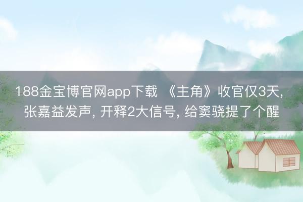 188金宝博官网app下载 《主角》收官仅3天， 张嘉益发声， 开释2大信号， 给窦骁提了个醒