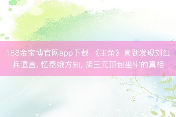 188金宝博官网app下载 《主角》直到发现刘红兵遗言， 忆秦娥方知， 胡三元顶包坐牢的真相