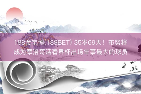 188金宝博(188BET) 35岁69天！布努将成为摩洛哥活着界杯出场年事最大的球员