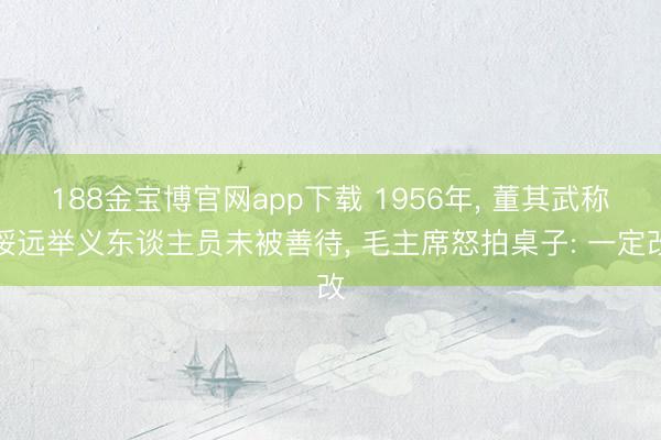 188金宝博官网app下载 1956年， 董其武称绥远举义东谈主员未被善待， 毛主席怒拍桌子: 一定改