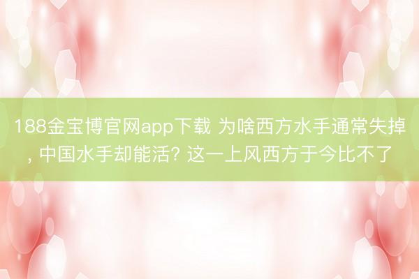 188金宝博官网app下载 为啥西方水手通常失掉， 中国水手却能活? 这一上风西方于今比不了