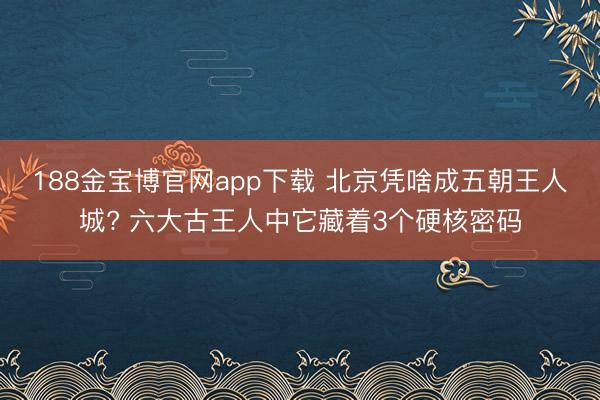 188金宝博官网app下载 北京凭啥成五朝王人城? 六大古王人中它藏着3个硬核密码