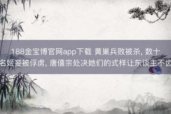 188金宝博官网app下载 黄巢兵败被杀， 数十名姬妾被俘虏， 唐僖宗处决她们的式样让东谈主不齿
