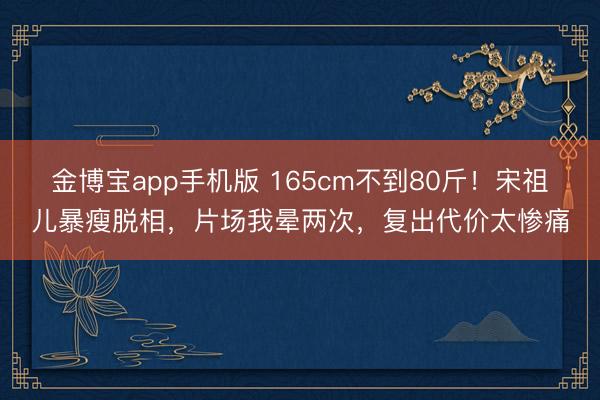 金博宝app手机版 165cm不到80斤！宋祖儿暴瘦脱相，片场我晕两次，复出代价太惨痛
