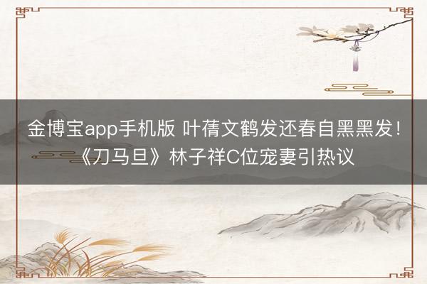 金博宝app手机版 叶蒨文鹤发还春自黑黑发！《刀马旦》林子祥C位宠妻引热议