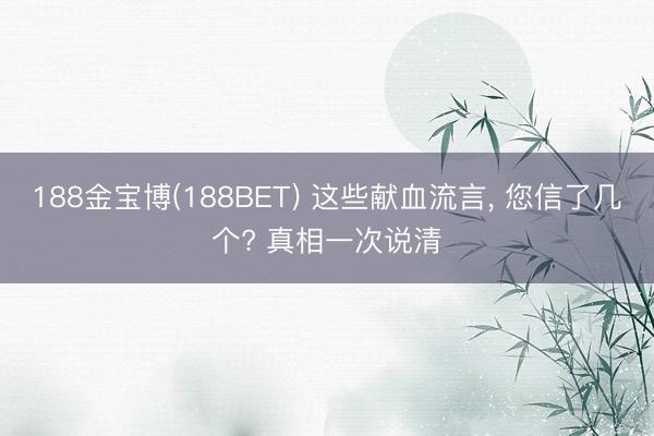 188金宝博(188BET) 这些献血流言， 您信了几个? 真相一次说清