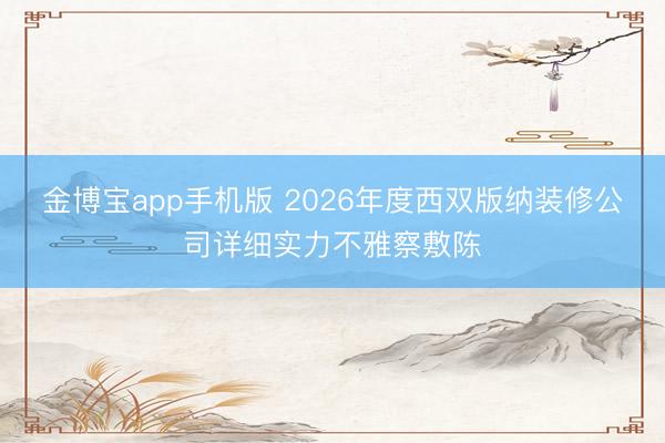金博宝app手机版 2026年度西双版纳装修公司详细实力不雅察敷陈