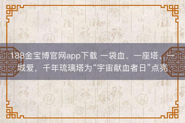 188金宝博官网app下载 一袋血、一座塔、一城爱，千年琉璃塔为“宇宙献血者日”点亮