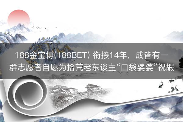 188金宝博(188BET) 衔接14年,成皆有一群志愿者自愿为拾荒老东谈主“口袋婆婆”祝嘏