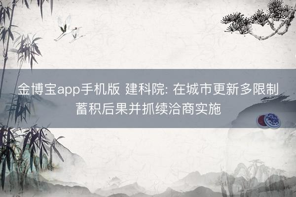 金博宝app手机版 建科院: 在城市更新多限制蓄积后果并抓续洽商实施