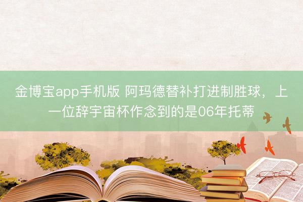 金博宝app手机版 阿玛德替补打进制胜球，上一位辞宇宙杯作念到的是06年托蒂