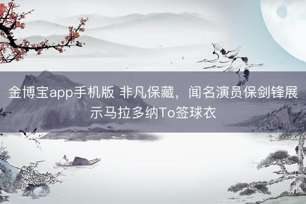 金博宝app手机版 非凡保藏，闻名演员保剑锋展示马拉多纳To签球衣