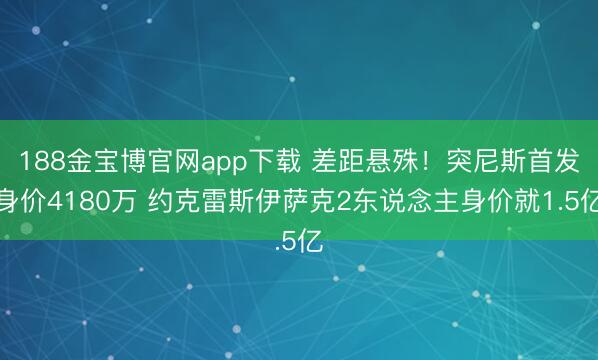 188金宝博官网app下载 差距悬殊！突尼斯首发身价4180万 约克雷斯伊萨克2东说念主身价就1.5亿