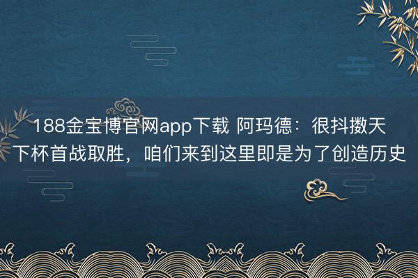 188金宝博官网app下载 阿玛德：很抖擞天下杯首战取胜，咱们来到这里即是为了创造历史
