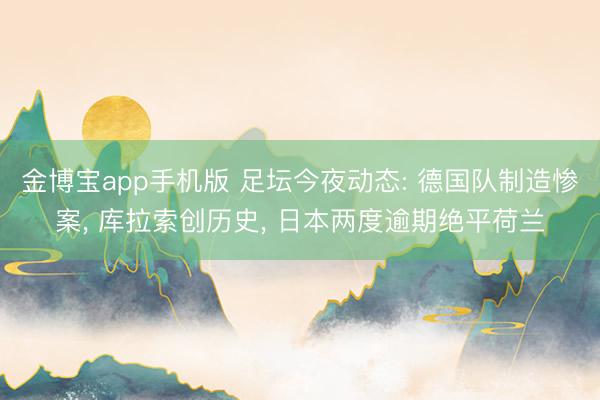 金博宝app手机版 足坛今夜动态: 德国队制造惨案， 库拉索创历史， 日本两度逾期绝平荷兰