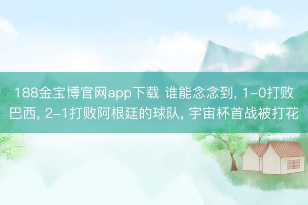 188金宝博官网app下载 谁能念念到, 1-0打败巴西, 2-1打败阿根廷的球队, 宇宙杯首战被打花