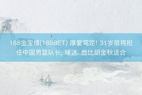 188金宝博(188BET) 厚爱笃定! 31岁宿将担任中国男篮队长， 球迷: 他比胡金秋适合