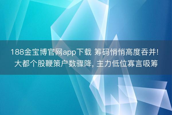 188金宝博官网app下载 筹码悄悄高度吞并! 大都个股鞭策户数骤降， 主力低位寡言吸筹
