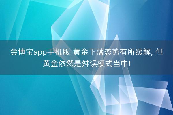 金博宝app手机版 黄金下落态势有所缓解， 但黄金依然是舛误模式当中!
