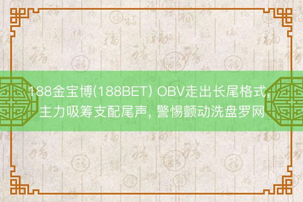 188金宝博(188BET) OBV走出长尾格式， 主力吸筹支配尾声， 警惕颤动洗盘罗网