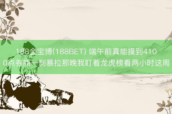 188金宝博(188BET) 端午前真能摸到4100点券商一刹暴拉那晚我盯着龙虎榜看两小时这周