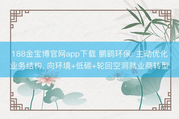 188金宝博官网app下载 鹏鹞环保: 主动优化业务结构, 向环境+低碳+轮回空洞就业商转型