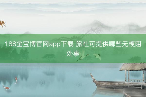 188金宝博官网app下载 旅社可提供哪些无梗阻处事