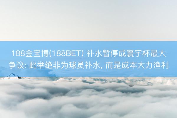 188金宝博(188BET) 补水暂停成寰宇杯最大争议: 此举绝非为球员补水， 而是成本大力渔利