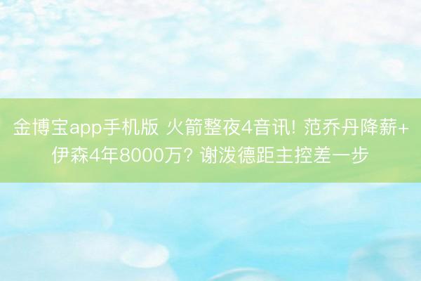 金博宝app手机版 火箭整夜4音讯! 范乔丹降薪+伊森4年8000万? 谢泼德距主控差一步