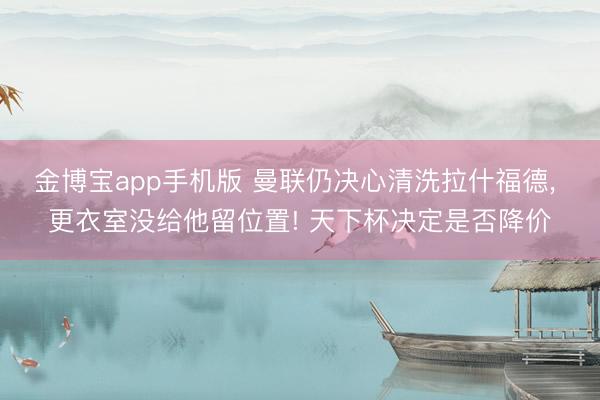 金博宝app手机版 曼联仍决心清洗拉什福德， 更衣室没给他留位置! 天下杯决定是否降价