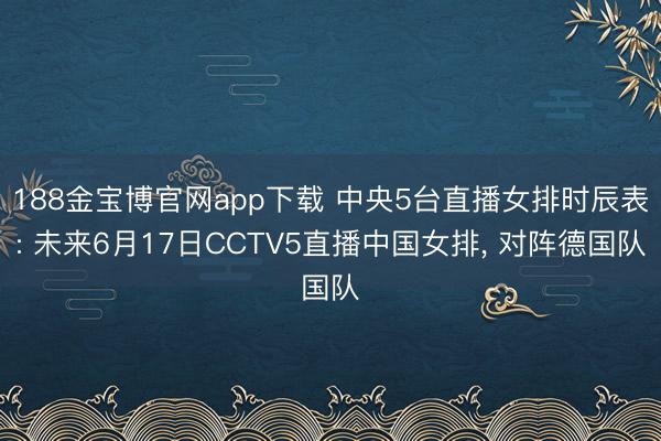 188金宝博官网app下载 中央5台直播女排时辰表: 未来6月17日CCTV5直播中国女排， 对阵德国队