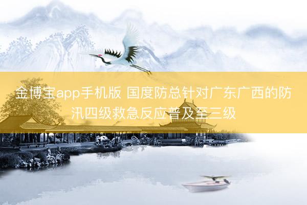 金博宝app手机版 国度防总针对广东广西的防汛四级救急反应普及至三级