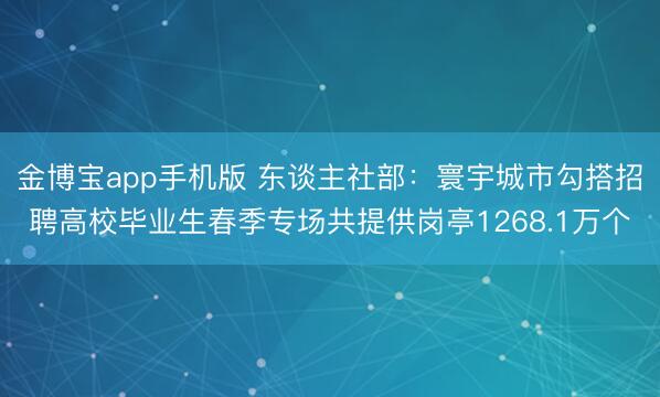 金博宝app手机版 东谈主社部：寰宇城市勾搭招聘高校毕业生春季专场共提供岗亭1268.1万个