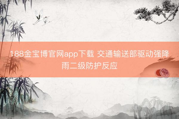 188金宝博官网app下载 交通输送部驱动强降雨二级防护反应