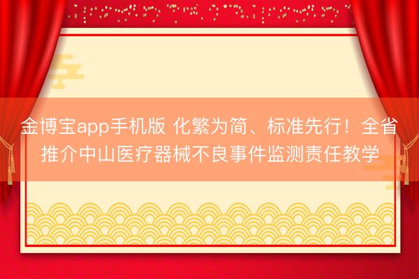 金博宝app手机版 化繁为简、标准先行！全省推介中山医疗器械不良事件监测责任教学